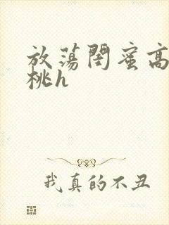 放荡闺蜜高h苏桃h