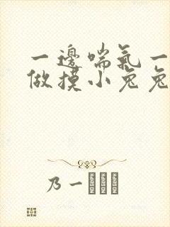 一边喘气一边叫做摸小兔兔作