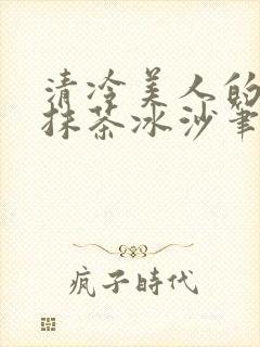 清冷美人的神奇抹茶冰沙笔趣阁