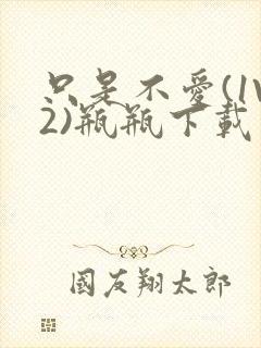 只是不爱(1V2)瓶瓶下载