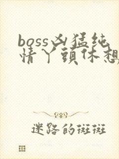 boss凶猛纯情丫头休想逃