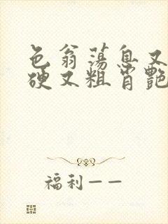 色翁荡息又大又硬又粗肖艳