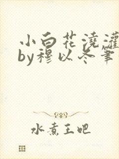 小白花浇灌日常by穆以冬笔趣阁