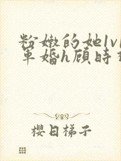 粉嫩的她1v1军婚h顾时视频