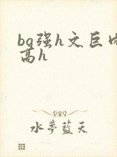 bg强h文巨肉高h