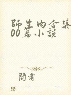 师生肉合集乱500篇小说