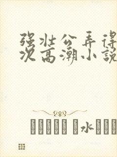 强壮公弄得我次次高潮小说