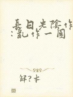 长日光阴作者 : 乱作一团
