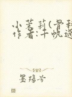 小茉莉(骨科)作者:千帆过尽