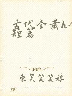 古代全黄h全肉短篇