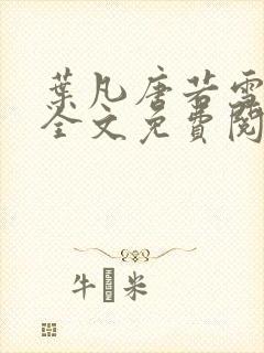 叶凡唐若雪小说全文免费阅读完整版笫3471章