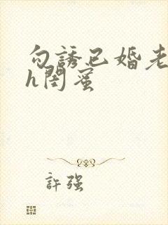 勾诱已婚老男人h闺蜜