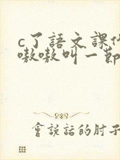 c了语文课代表嗷嗷叫一节课文