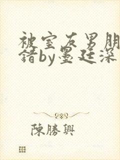 被室友男朋友认错by墨廷深 小说