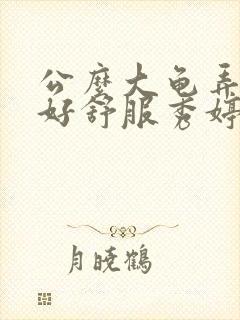 公么大龟弄得我好舒服秀婷视频