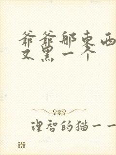 爷爷那东西又大又黑一个