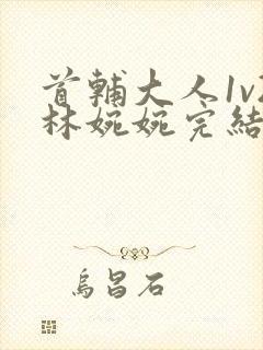 首辅大人1v2林婉婉完结了吗