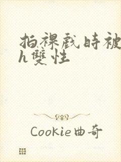 拍裸戏时被c了h双性