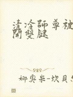 清冷师尊被迫张开双腿