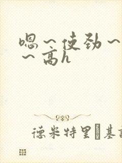 嗯～使劲～别停～高h