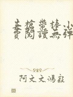 夹枪带棒小说免费阅读无弹窗笔趣