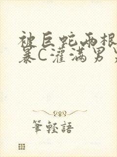 被巨蛇两根强制暴C灌满男男漫画