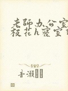 老师办公室狂肉校花h寝室视频
