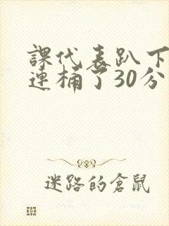 课代表趴下让我连桶了30分钟封面