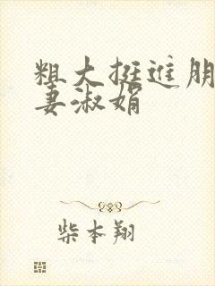 粗大挺进朋友人妻淑娟