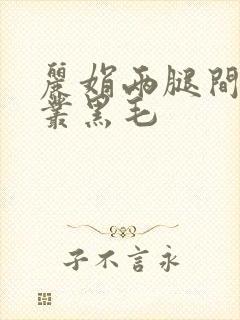 丽娟两腿间一大丛黑毛