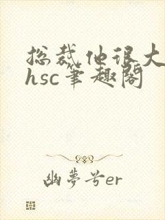 总裁他很大年上hsc笔趣阁