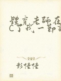体育老师在单杠C了我一节课网