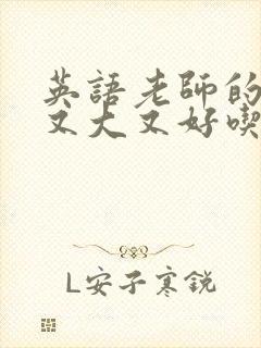 英语老师的那儿又大又好吃