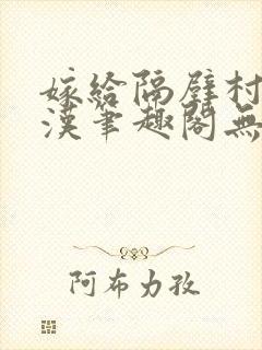 嫁给隔壁村的糙汉笔趣阁无弹窗