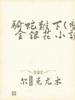 骑蛇难下(双) 金银花小说免费阅读封面