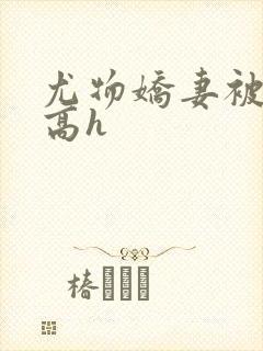 尤物娇妻被np高h