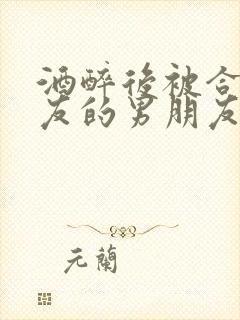酒醉后被合租室友的男朋友睡了