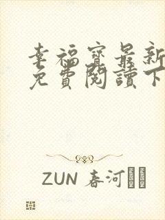 幸福宝最新章节免费阅读下载小说