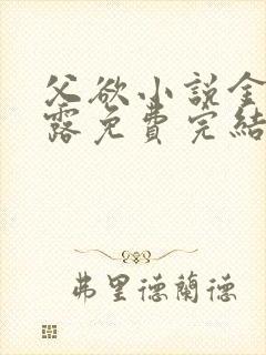 父欲小说金银花露免费完结笔趣阁