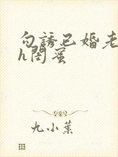 勾诱已婚老男人h闺蜜
