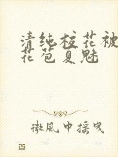 清纯校花被迫开花苞夏魅