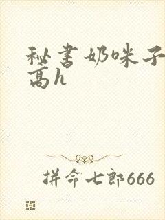 秘书奶咪子真大高h
