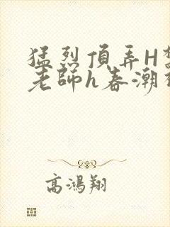 猛烈顶弄H禁欲老师h春潮视频
