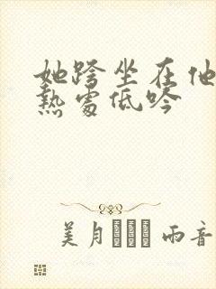她跨坐在他的炽热处低吟