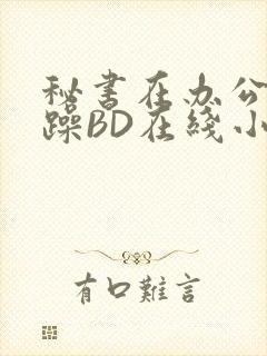 秘书在办公室被躁BD在线小说