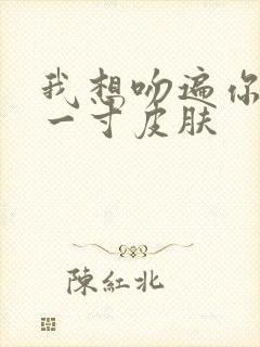 我想吻遍你的每一寸皮肤
