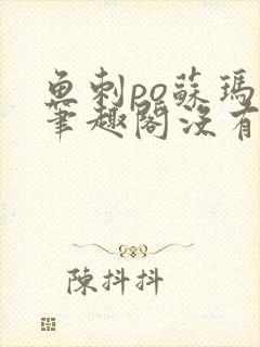 鱼刺po苏玛丽笔趣阁没有拼音