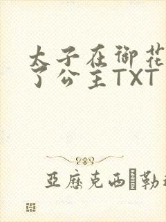 太子在御花园要了公主TXT