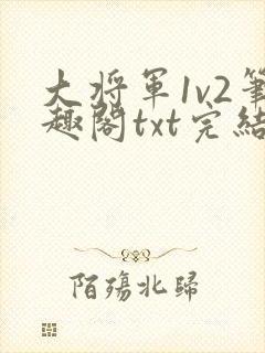 大将军1v2笔趣阁txt完结