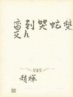 脔到哭蛇双根宫交h